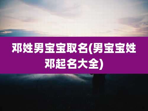 邓姓男宝宝取名(男宝宝姓邓起名大全)