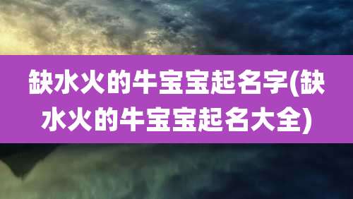 缺水火的牛宝宝起名字(缺水火的牛宝宝起名大全)