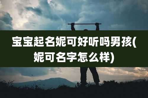 宝宝起名妮可好听吗男孩(妮可名字怎么样)