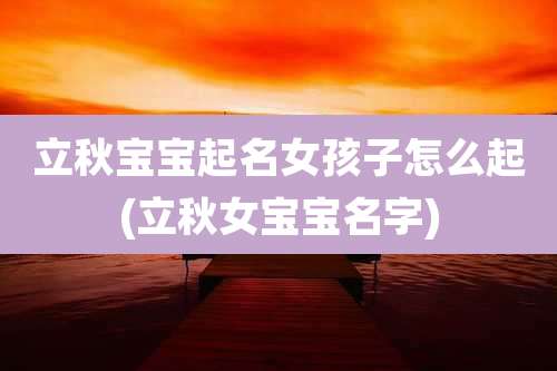 立秋宝宝起名女孩子怎么起(立秋女宝宝名字)