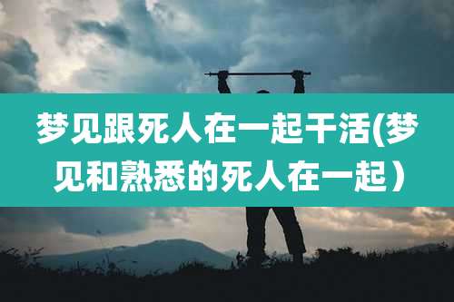 梦见跟死人在一起干活(梦见和熟悉的死人在一起）