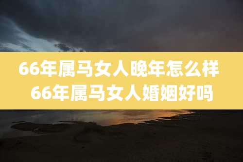 66年属马女人晚年怎么样 66年属马女人婚姻好吗