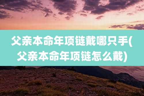 父亲本命年项链戴哪只手(父亲本命年项链怎么戴)