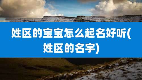 姓区的宝宝怎么起名好听(姓区的名字)