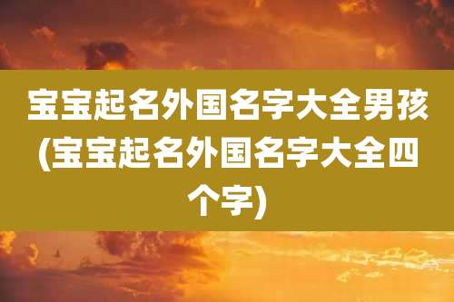 宝宝起名外国名字大全男孩(宝宝起名外国名字大全四个字)