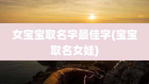 女宝宝取名字最佳字(宝宝取名女娃)