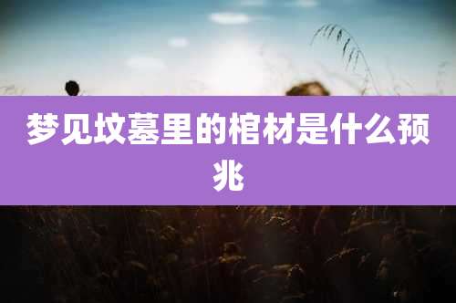 梦见坟墓里的棺材是什么预兆