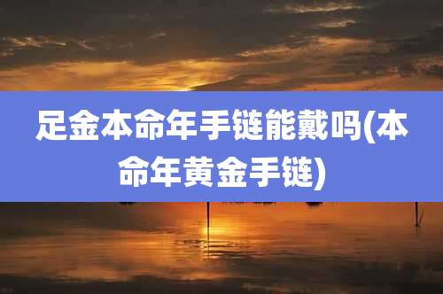 足金本命年手链能戴吗(本命年黄金手链)