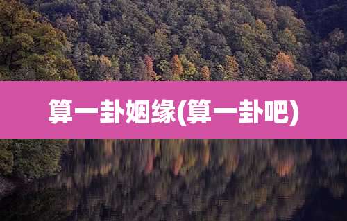 算一卦姻缘(算一卦吧)