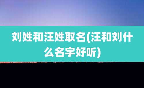 刘姓和汪姓取名(汪和刘什么名字好听)