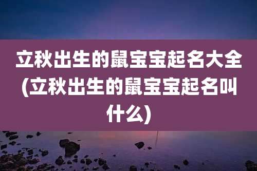 立秋出生的鼠宝宝起名大全(立秋出生的鼠宝宝起名叫什么)