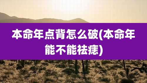 本命年点背怎么破(本命年能不能祛痣)
