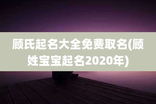 顾氏起名大全免费取名(顾姓宝宝起名2020年)
