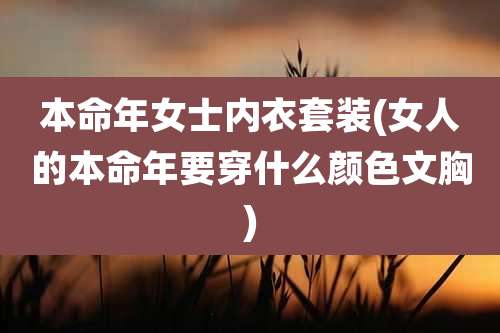 本命年女士内衣套装(女人的本命年要穿什么颜色文胸)
