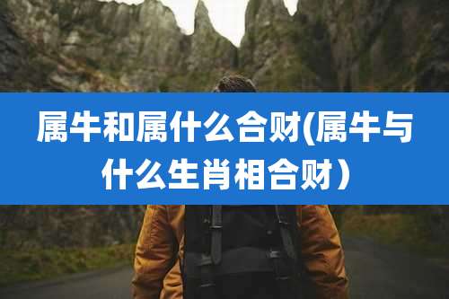 属牛和属什么合财(属牛与什么生肖相合财)
