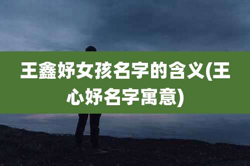 王鑫妤女孩名字的含义(王心妤名字寓意)