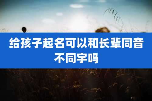 给孩子起名可以和长辈同音不同字吗