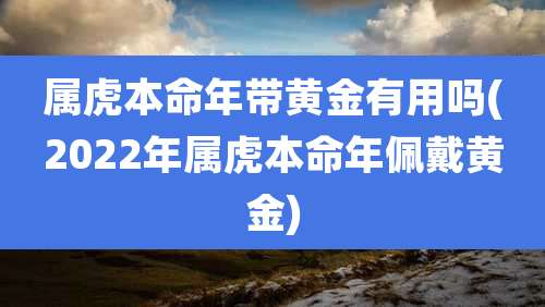 属虎本命年带黄金有用吗(2022年属虎本命年佩戴黄金)
