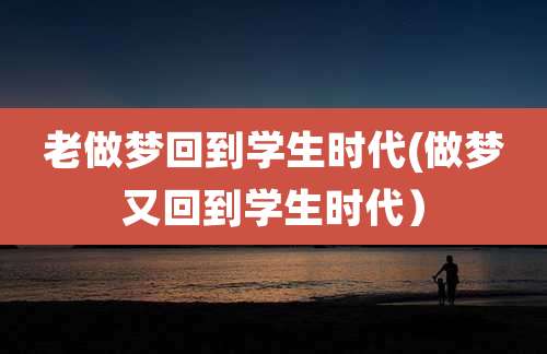 老做梦回到学生时代(做梦又回到学生时代)