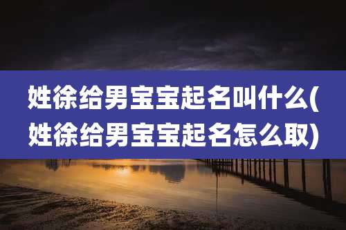 姓徐给男宝宝起名叫什么(姓徐给男宝宝起名怎么取)