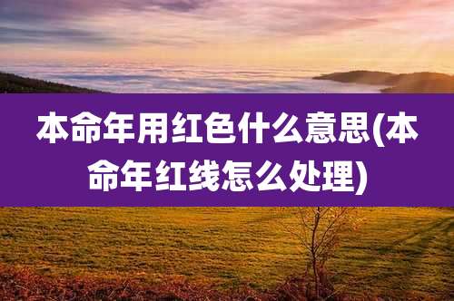 本命年用红色什么意思(本命年红线怎么处理)