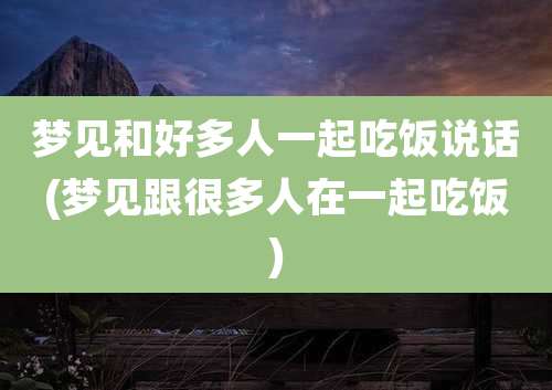 梦见和好多人一起吃饭说话(梦见跟很多人在一起吃饭)