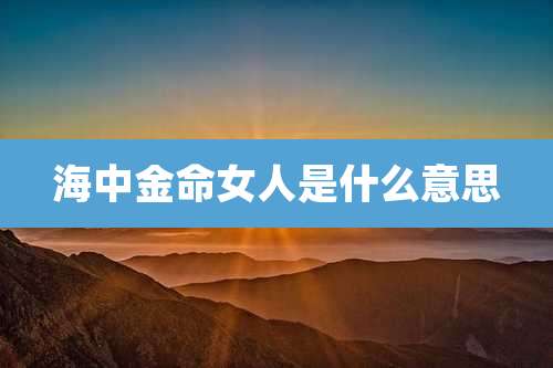 海中金命女人是什么意思