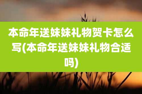 本命年送妹妹礼物贺卡怎么写(本命年送妹妹礼物合适吗)