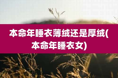 本命年睡衣薄绒还是厚绒(本命年睡衣女)