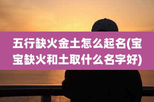 五行缺火金土怎么起名(宝宝缺火和土取什么名字好)