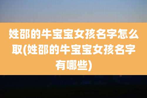 姓邵的牛宝宝女孩名字怎么取(姓邵的牛宝宝女孩名字有哪些)