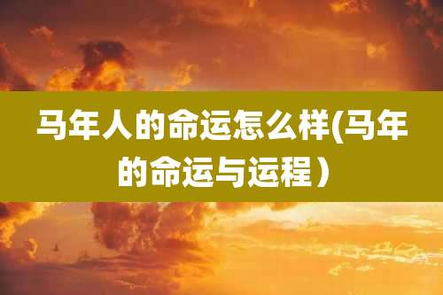 马年人的命运怎么样(马年的命运与运程)