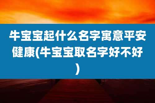 牛宝宝起什么名字寓意平安健康(牛宝宝取名字好不好)