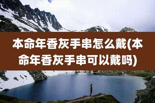 本命年香灰手串怎么戴(本命年香灰手串可以戴吗)