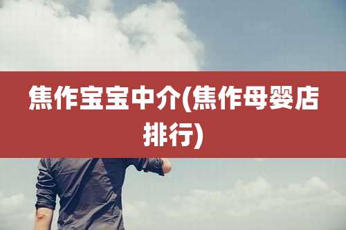 焦作宝宝中介(焦作母婴店排行)