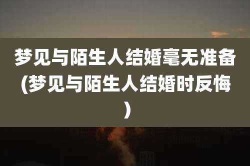 梦见与陌生人结婚毫无准备(梦见与陌生人结婚时反悔)