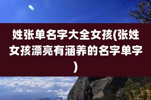 姓张单名字大全女孩(张姓女孩漂亮有涵养的名字单字)