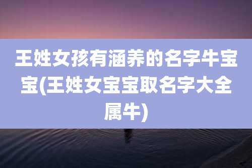 王姓女孩有涵养的名字牛宝宝(王姓女宝宝取名字大全属牛)
