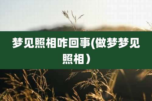 梦见照相咋回事(做梦梦见照相)