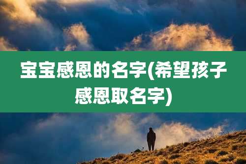 宝宝感恩的名字(希望孩子感恩取名字)
