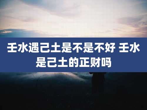 壬水遇己土是不是不好 壬水是己土的正财吗