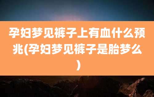 孕妇梦见裤子上有血什么预兆(孕妇梦见裤子是胎梦么)