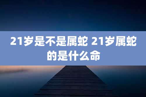 21岁是不是属蛇 21岁属蛇的是什么命