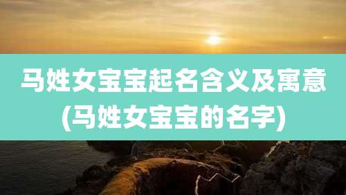 马姓女宝宝起名含义及寓意(马姓女宝宝的名字)