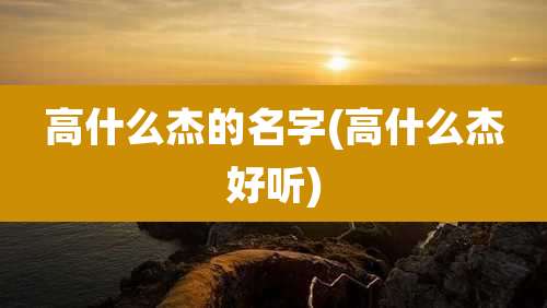 高什么杰的名字(高什么杰好听)