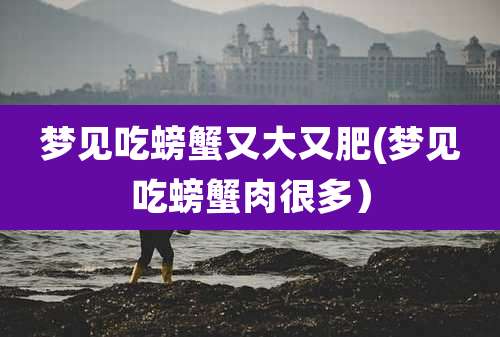 梦见吃螃蟹又大又肥(梦见吃螃蟹肉很多)