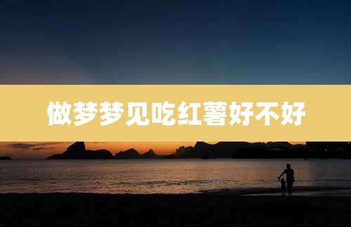 做梦梦见吃红薯好不好