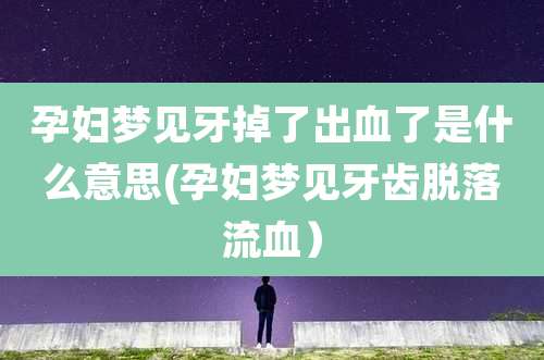 孕妇梦见牙掉了出血了是什么意思(孕妇梦见牙齿脱落流血）
