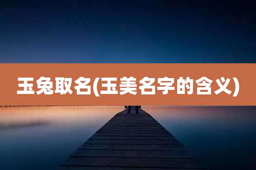 玉兔取名(玉美名字的含义)