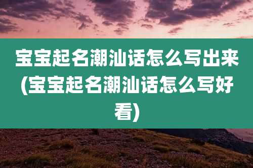 宝宝起名潮汕话怎么写出来(宝宝起名潮汕话怎么写好看)